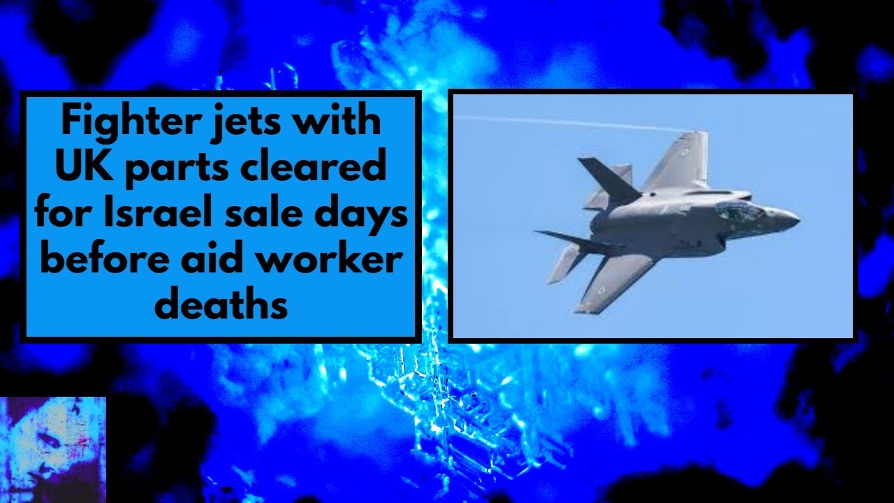 Fighter jets with UK parts cleared for Israel sale days before aid worker deaths