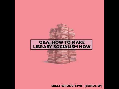 Q&A: How to Make Library Socialism Now || SRSLY WRONG 298 [UNLOCKED]