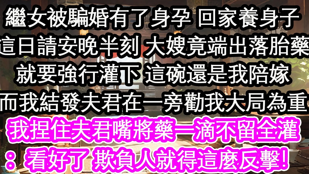 繼女被騙婚有了身孕 回家養身子這日請安晚半刻 大嫂竟端出落胎藥就要強行灌下 這碗還是我陪嫁而我結發夫君在一旁勸我大局為重我捏住夫君嘴將藥一滴不留全灌：看好了 欺負人就得這麼反擊！【花開】【愛情】