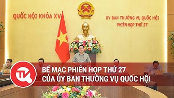 Bế mạc phiên họp thứ 27 của Ủy ban Thường vụ Quốc hội | Truyền hình Quốc hội Việt Nam
