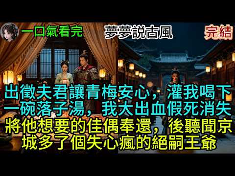 出徵前夫君讓青梅安心，灌我喝下一碗落子湯，我大出血假死消失，將他想要的佳偶奉還，後聽聞京城多了個失心瘋的絕嗣王爺#古风
