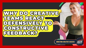 Why Do Creative Teams React Defensively To Constructive Feedback? - Directing Creative Success