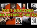 ЭТУ МУЗЫКУ ЗНАЕТ КАЖДЫЙ / ТОП 7 КЛАССИЧЕСКАЯ МУЗЫКА НА ГИТАРЕ (2 ЧАСТЬ)