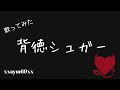 【歌ってみた】 背徳シュガー【xxaym69xx】