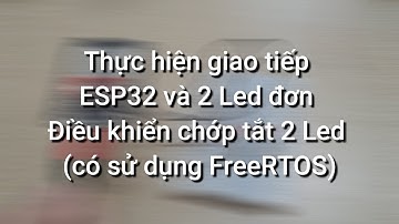 Thực hiện giao tiếp ESP32 và 2 Led đơn điều khiển chớp tắt 2 Led (có sử dụng FreeRTOS)