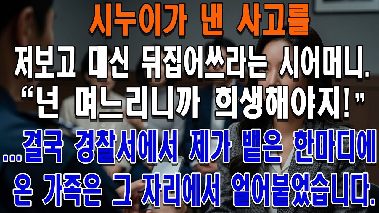 시누이가 낸 사고를 저보고 대신 뒤집어쓰라는 시어머니  '넌 며느리니까 희생해야지!'    결국 경찰서에서 제가 뱉은 한마디에 온 가족은 그 자리에서 얼어붙었습니다