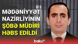Mədəniyyət Nazirliyinin Şöbə Müdiri Həbs Edildi - Baku Tv