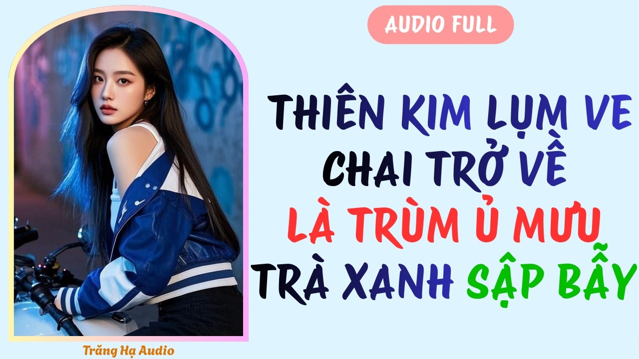 AUDIO FULL | THIÊN KIM LỤM VE CHAI TRỞ VỀ LÀ TRÙM Ủ MƯU - TRÀ XANH SẬP BẪY