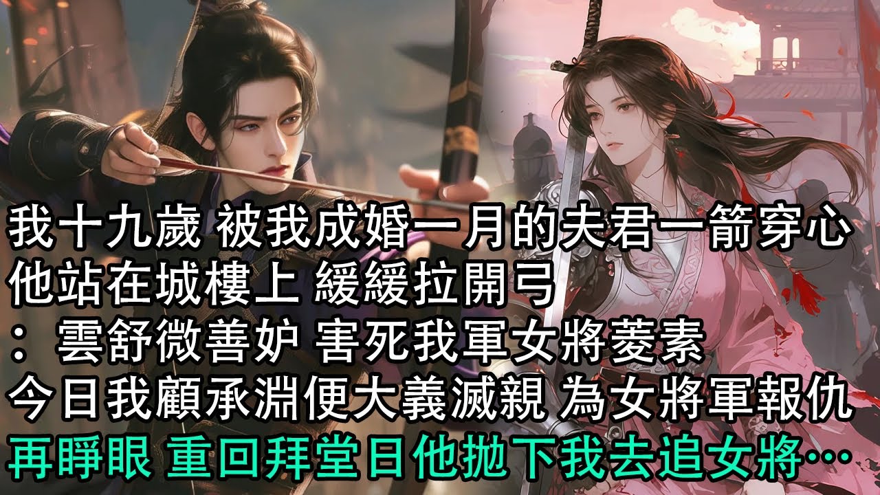 【一口氣看完】我十九歲 被我成婚一月的夫君一箭穿心，他站在城樓上 緩緩拉開弓：雲舒微善妒 害死我軍女將菱素，今日我顧承淵便大義滅親 為女將軍報仇，再睜眼 重回拜堂日他拋下我去追女將…