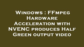 Windows : FFmpeg Hardware Acceleration with NVENC produces Half Green output video