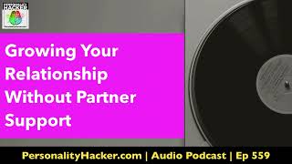 Growing Your Relationship Without Partner Support | Audio Ep 559 | PersonalityHacker.com