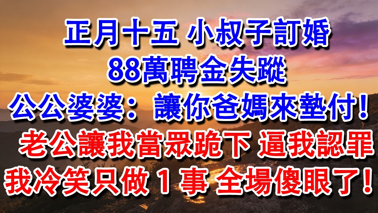 【完結爽文】正月十五，小叔子訂婚，88萬聘金失蹤，公公婆婆：讓你爸媽來墊付！老公讓我當眾跪下，逼我認罪，我冷笑只做1事，全場傻眼了！#婆媳 #家庭 #情感故事 #為人處世 #婚姻 #故事 #情感