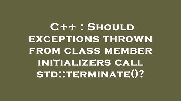 C++ : Should exceptions thrown from class member initializers call std::terminate()?