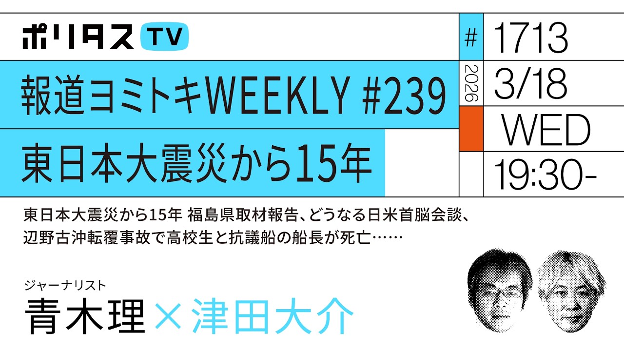 報道ヨミトキWEEKLY ♯239 東日本大震災から15年 東日本大震災から15年 福島県取材報告、どうなる日米首脳会談、辺野古沖転覆事故で高校生と抗議船の船長が死亡……ゲスト：青木理（3/18）