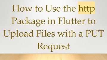 How to Use the http Package in Flutter to Upload Files with a PUT Request