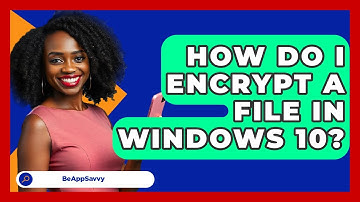 How Do I Encrypt A File In Windows 10? - Be App Savvy