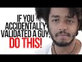 If You Accidentally Validated A Guy, DO THIS!