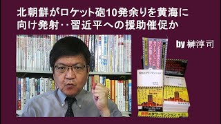北朝鮮がロケット砲10発余りを黄海に向け発射‥習近平への援助催促か　by榊淳司