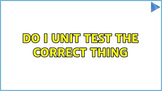 Do I unit test the correct thing (2 Solutions!!)