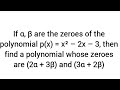 If α, β are the zeroes of p(x) = x² – 2x – 3, find polynomial whose zeroes are (2α+3β) and (3α+ 2β)
