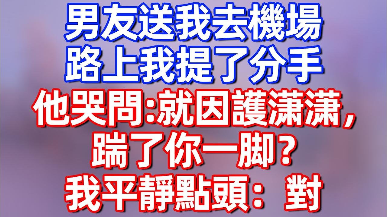 【完結】男友送我去機場，路上我提了分手，他哭問：就因爲護瀟瀟，踹了你一脚？我平靜點頭：對