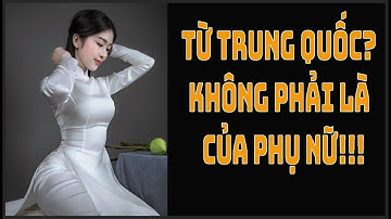 5 sự thật thú vị về Áo dài. Có nguồn gốc từ Trung Quốc? Không phải là trang phục của phụ nữ!!!