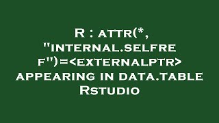 R Attr, Internal.selfref Externalptr Appearing In Data.table Rstudio
