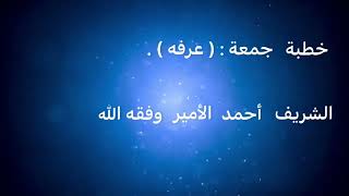 خطبة جمعة : ( عرفه ) . الشريف أحمد الأمير وفقه الله