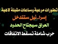 تطورات مرعبة وساعات مقبلة لاهبة إسرا ئيل ستتدخل العراق سيجتاح الحدود حرب شاملة تسقط الاتفاقات 