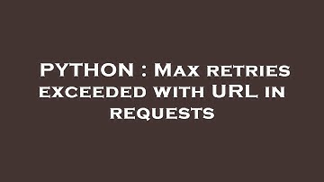 PYTHON : Max retries exceeded with URL in requests