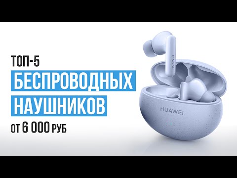 ТОП-5 Беспроводных наушников от 6000 рублей. Какие беспроводные наушники выбрать в 2023 году?