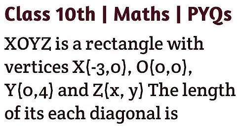 XOYZ is a rectangle with vertices X(-3,0), O(0,0), Y(0,4) and Z(x, y) The length of its each diagona
