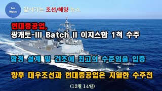 현대중공업,   광개토-III Batch II 이지스함 1척 수주 - 함정 설계 및 건조에 최고의 수준임을 입증 /  향후 대우조선과 현대중공업은 치열한 수주전