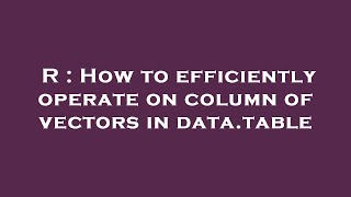R : How to efficiently operate on column of vectors in data.table