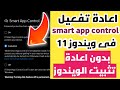 التحكم الكامل بميزة Smart App Control فى ويندوز 11 تفعيلها او تعطيلها بدون تثبيت ويندوز جديد 