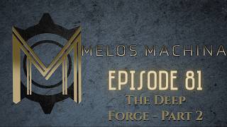Melos Machina, Episode 81 - The Deep Forge, Part 2