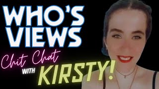 WHO'S VIEWS: CHIT CHAT WITH KIRSTY!