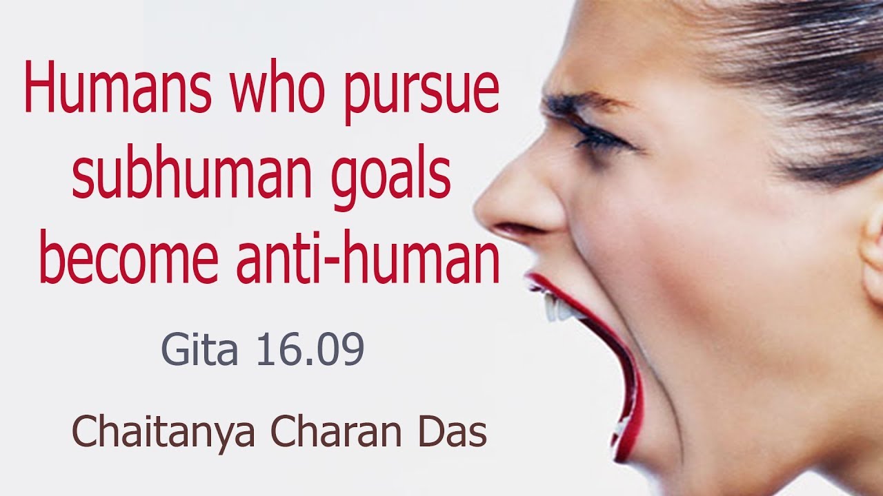 Humans who pursue subhuman goals become anti human Gita 