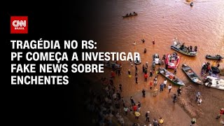 Tragédia no RS: PF começa a investigar fake news sobre enchentes | BASTIDORES CNN
