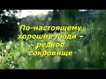 По-настоящему хорошие люди – редкое сокровище