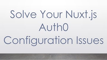 Solve Your Nuxt.js Auth0 Configuration Issues