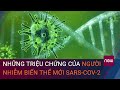 Người nhiễm biến thể mới của virus SARS-CoV-2 có những triệu chứng gì? | VTC Now