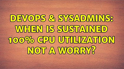 DevOps & SysAdmins: When is sustained 100% CPU utilization not a worry? (3 Solutions!!)