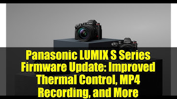 Panasonic LUMIX S Series Firmware Update: Improved Thermal Control, MP4 Recording, and More