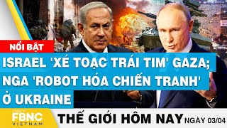 Tin thế giới hôm nay 3\/4 | Israel 'xé toạc trái tim' Gaza; Nga 'robot hóa chiến tranh' ở Ukraine