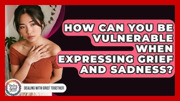 How Can You Be Vulnerable When Expressing Grief And Sadness? - Dealing With Grief Together