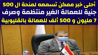 احلى خبر ممكن تسمعه لمنحة ال 500 جنية للعمالة الغير منتظمة وصرف 7 مليون و 500 الف جنية بالقليوبية