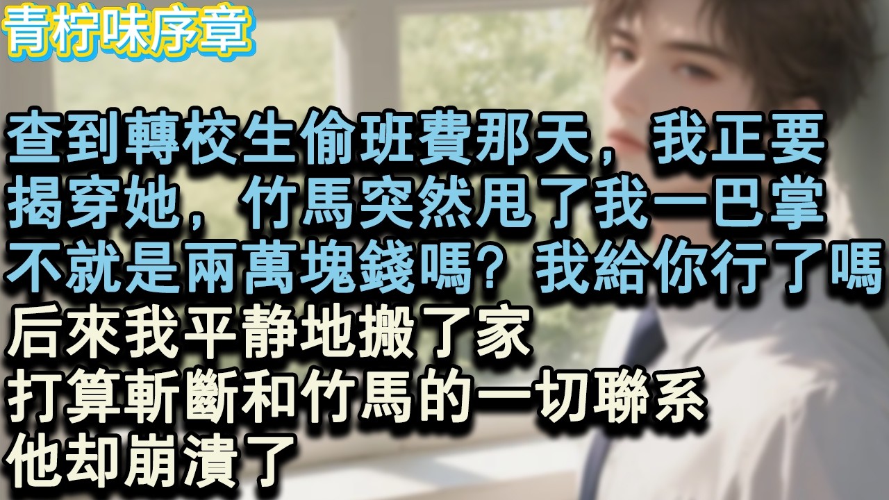 【完结爽文】查到轉校生偷班費那天，我正要，揭穿她，竹馬突然甩了我一巴掌，不就是兩萬塊錢嗎？我給你行了嗎？！後來我平靜地搬了家，打算斬斷和竹馬的一切聯繫。他卻崩潰了。#小说 #愛情 #故事