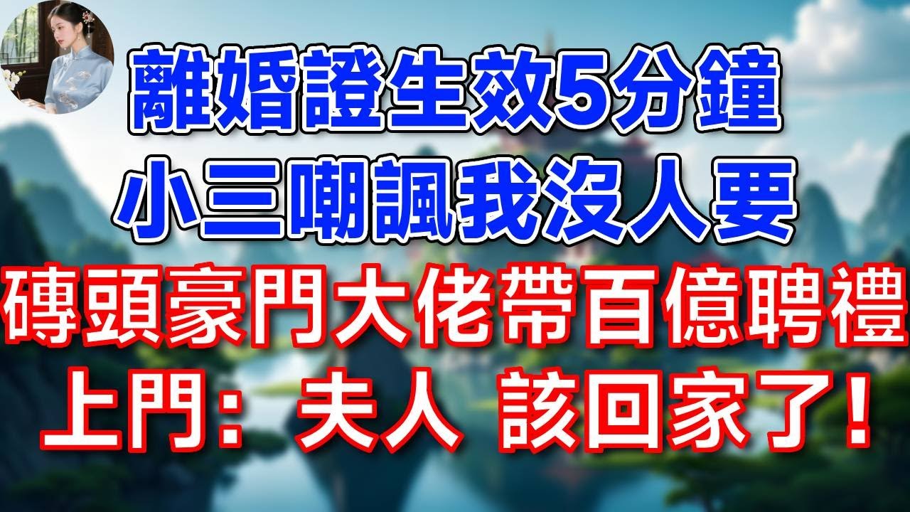 離婚證生效5分鐘，小三嘲諷我沒人要，磚頭豪門大佬 帶百億聘禮上門：夫人 該回家了！