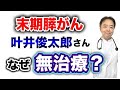 末期膵がんの叶井俊太郎さんはなぜ無治療？【有名人がん解説シリーズ】